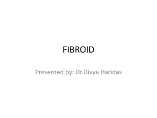 FIBROID
Presented by: Dr.Divya Haridas
 