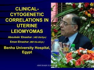 CLINICAL-
CYTOGENETIC
CORRELATIONS IN
UTERINE
LEIOMYOMAS
Aboubakr Elnashar ( MD Ob/Gyn)
Eman Elnashar (MD His.&Cyt.)
Benha University Hospital,
Egypt
ABOUBAKR ELNASHAR
 