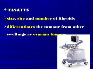 TAS&TVSTAS&TVS
size, sitesize, site andand numbernumber of fibroidsof fibroids
differentiatesdifferentiates the tumour from otherthe tumour from other
swellings asswellings as ovarian tumourovarian tumour
 