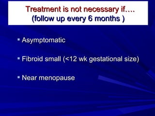  AsymptomaticAsymptomatic
 Fibroid small (<12 wk gestational size)Fibroid small (<12 wk gestational size)
 Near menopauseNear menopause
Treatment is not necessary if….Treatment is not necessary if….
(follow up every 6 months )(follow up every 6 months )
 