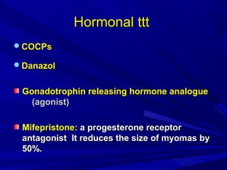 Hormonal tttHormonal ttt
COCPsCOCPs
DanazolDanazol
Gonadotrophin releasing hormone analogueGonadotrophin releasing hormone analogue
(agonist)(agonist)
Mifepristone:Mifepristone: a progesterone receptora progesterone receptor
antagonist It reduces the size of myomas byantagonist It reduces the size of myomas by
50%.50%.
 