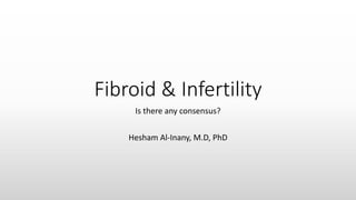 Fibroid & Infertility
Is there any consensus?
Hesham Al-Inany, M.D, PhD
 