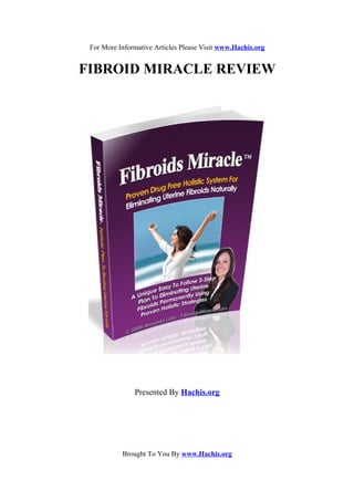 For More Informative Articles Please Visit www.Hachis.org


FIBROID MIRACLE REVIEW




               Presented By Hachis.org




           Brought To You By www.Hachis.org
 
