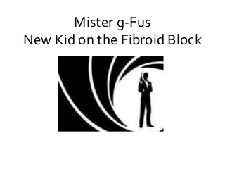 Mister g-Fus 
New Kid on the Fibroid Block 
 