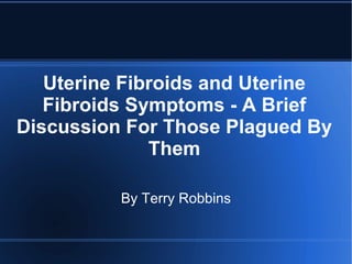 Uterine Fibroids and Uterine Fibroids Symptoms - A Brief Discussion For Those Plagued By Them By Terry Robbins 