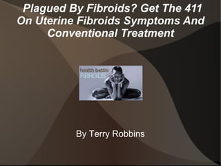 Plagued By Fibroids? Get The 411
On Uterine Fibroids Symptoms And
     Conventional Treatment




          By Terry Robbins
 