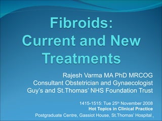 Rajesh Varma MA PhD MRCOG Consultant Obstetrician and Gynaecologist Guy’s and St.Thomas’ NHS Foundation Trust 1415-1515: Tue 25 th  November 2008 Hot Topics in Clinical Practice Postgraduate Centre, Gassiot House, St.Thomas’ Hospital   