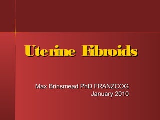 Uterine Fibroids

 Max Brinsmead PhD FRANZCOG
                  January 2010
 