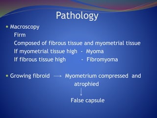 Pathology
 Macroscopy
Firm
Composed of fibrous tissue and myometrial tissue
If myometrial tissue high - Myoma
If fibrous tissue high - Fibromyoma
 Growing fibroid Myometrium compressed and
atrophied
False capsule
 