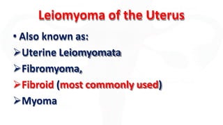 Leiomyoma of the Uterus
• Also known as:
Uterine Leiomyomata
Fibromyoma,
Fibroid (most commonly used)
Myoma
 