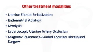 Other treatment modalities
• Uterine Fibroid Embolization
• Endometrial Ablation
• Myolysis
• Laparoscopic Uterine Artery Occlusion
• Magnetic Resonance-Guided Focused Ultrasound
Surgery
 