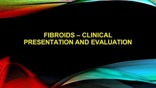 FIBROIDS – CLINICAL
PRESENTATION AND EVALUATION
 