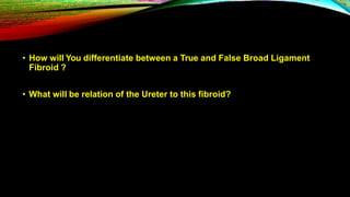• How will You differentiate between a True and False Broad Ligament
Fibroid ?
• What will be relation of the Ureter to this fibroid?
 