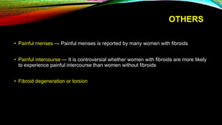 OTHERS
• Painful menses — Painful menses is reported by many women with fibroids
• Painful intercourse — It is controversial whether women with fibroids are more likely
to experience painful intercourse than women without fibroids
• Fibroid degeneration or torsion
 