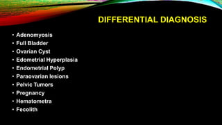 DIFFERENTIAL DIAGNOSIS
• Adenomyosis
• Full Bladder
• Ovarian Cyst
• Edometrial Hyperplasia
• Endometrial Polyp
• Paraovarian lesions
• Pelvic Tumors
• Pregnancy
• Hematometra
• Fecolith
 