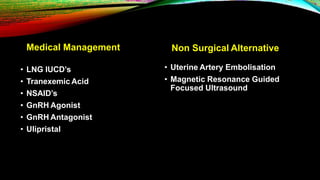 Medical Management
• LNG IUCD’s
• Tranexemic Acid
• NSAID’s
• GnRH Agonist
• GnRH Antagonist
• Ulipristal
Non Surgical Alternative
• Uterine Artery Embolisation
• Magnetic Resonance Guided
Focused Ultrasound
 