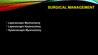 SURGICAL MANAGEMENT
• Laparoscopic Myomectomy
• Laparoscopic Hysterectomy
• Hysteroscopic Myomectomy
 