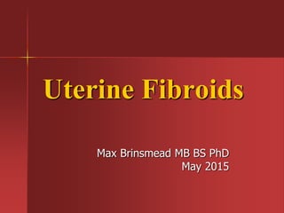 Uterine Fibroids
Max Brinsmead MB BS PhD
May 2015
 