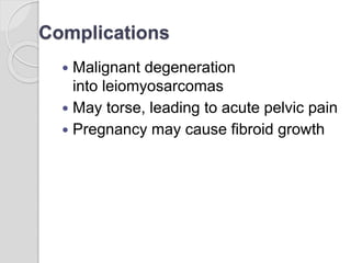 Complications
 Malignant degeneration
into leiomyosarcomas
 May torse, leading to acute pelvic pain
 Pregnancy may cause fibroid growth
 