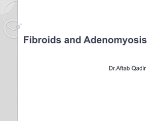 Fibroids and Adenomyosis
Dr.Aftab Qadir
 