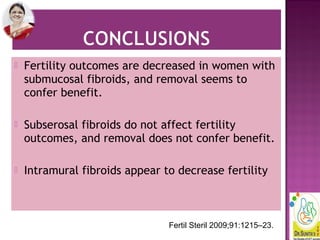  Fertility outcomes are decreased in women with
submucosal fibroids, and removal seems to
confer benefit.
 Subserosal fibroids do not affect fertility
outcomes, and removal does not confer benefit.
 Intramural fibroids appear to decrease fertility
Fertil Steril 2009;91:1215–23.
 
