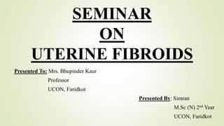 SEMINAR
ON
UTERINE FIBROIDS
Presented To: Mrs. Bhupinder Kaur
Professor
UCON, Faridkot
Presented By: Simran
M.Sc (N) 2nd Year
UCON, Faridkot
 
