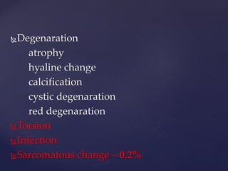Degenaration 
atrophy 
hyaline change 
calcification 
cystic degenaration 
red degenaration 
Torsion 
Infection 
Sarcomatous change – 0.2% 
 