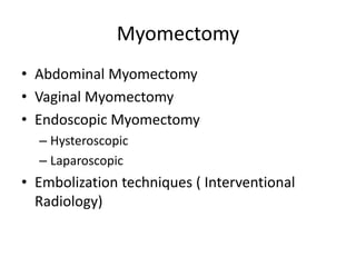 Myomectomy
• Abdominal Myomectomy
• Vaginal Myomectomy
• Endoscopic Myomectomy
– Hysteroscopic
– Laparoscopic
• Embolization techniques ( Interventional
Radiology)
 