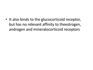 • It also binds to the glucocorticoid receptor,
but has no relevant affinity to theestrogen,
androgen and mineralocorticoid receptors
 