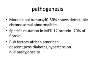 pathogenesis
• Monoclonal tumors,40-50% shows detectable
chromosomal abnormalities.
• Specific mutation in MED 12 protein -70% of
fibroid.
• Risk factors-african american
descent,pcos,diabetes,hypertension
nulliparity,obesity.
 