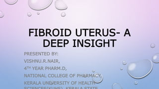FIBROID UTERUS- A
DEEP INSIGHT
PRESENTED BY:
VISHNU.R.NAIR,
4TH YEAR PHARM.D,
NATIONAL COLLEGE OF PHARMACY,
KERALA UNIVERSITY OF HEALTH
 