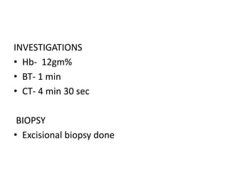 INVESTIGATIONS
• Hb- 12gm%
• BT- 1 min
• CT- 4 min 30 sec
BIOPSY
• Excisional biopsy done
 