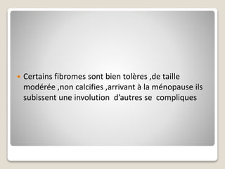  Certains fibromes sont bien tolères ,de taille
modérée ,non calcifies ,arrivant à la ménopause ils
subissent une involution d’autres se compliques
 