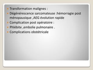  Transformation malignes :
 Dégénérescence sarcomateuse :hémorragie post
ménopausique ,AEG évolution rapide
 Complication post opératoire :
 Phlébite ,embolie pulmonaire .
 Complications obstétricale
 