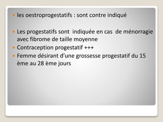  les oestroprogestatifs : sont contre indiqué
 Les progestatifs sont indiquée en cas de ménorragie
avec fibrome de taille moyenne
 Contraception progestatif +++
 Femme désirant d’une grossesse progestatif du 15
ème au 28 ème jours
 