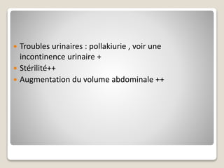  Troubles urinaires : pollakiurie , voir une
incontinence urinaire +
 Stérilité++
 Augmentation du volume abdominale ++
 