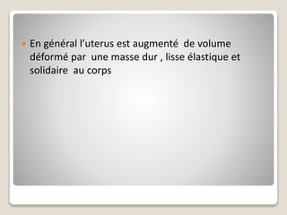 En général l’uterus est augmenté de volume
déformé par une masse dur , lisse élastique et
solidaire au corps
 