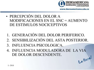 PERCEPCIÓN DEL DOLOR A MODIFICACIONES EN EL SNC = AUMENTO DE ESTIMULOS NOCICEPTIVOSGENERACIÓN DEL DOLOR PERIFERICO.SENSIBILIZACIÓN DEL ASTA POSTERIOR.INFLUENCIA PSICOLOGICA.INFLUENCIA MODULADORA DE  LA VIA DE DOLOR DESCENDENTE.I - 2010