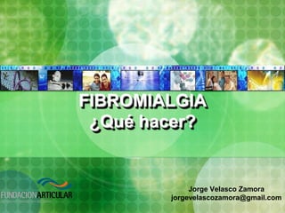 FIBROMIALGIA
 ¿Qué hacer?


             Jorge Velasco Zamora
        jorgevelascozamora@gmail.com
 