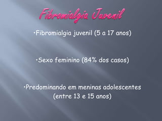 •Fibromialgia juvenil (5 a 17 anos)



   •Sexo feminino (84% dos casos)



•Predominando em meninas adolescentes
         (entre 13 e 15 anos)
 