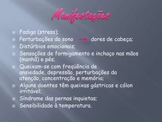    Fadiga (stress);
   Perturbações do sono        dores de cabeça;
   Distúrbios emocionais;
   Sensações de formigamento e inchaço nas mãos
    (manhã) e pés;
   Queixam-se com freqüência de
    ansiedade, depressão, perturbações da
    atenção, concentração e memória;
   Alguns doentes têm queixas gástricas e cólon
    irritável;
   Síndrome das pernas inquietas;
   Sensibilidade à temperatura.
 