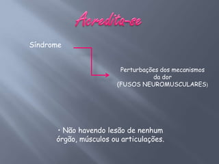 Síndrome


                        Perturbações dos mecanismos
                                  da dor
                       (FUSOS NEUROMUSCULARES)




      • Não havendo lesão de nenhum
      órgão, músculos ou articulações.
 