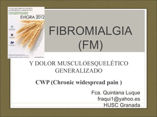 FIBROMIALGIA
         (FM)
Y DOLOR MUSCULOESQUELÉTICO
       GENERALIZADO
 CWP (Chronic widespread pain )
                    Fca. Quintana Luque
                      fraqui1@yahoo.es
                         HUSC Granada
 