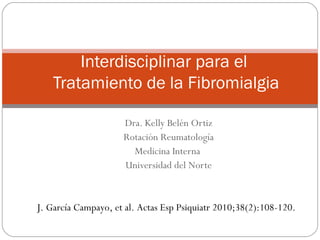 Documento de Consenso
        Interdisciplinar para el
    Tratamiento de la Fibromialgia

                     Dra. Kelly Belén Ortiz
                     Rotación Reumatología
                       Medicina Interna
                     Universidad del Norte


J. García Campayo, et al. Actas Esp Psiquiatr 2010;38(2):108-120.
 