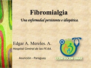 Fibromialgia
Una enfermedad persistente e idiopática.
Edgar A. Mereles. A.
Hospital Central de las FF.AA.
Asunción - Paraguay
 