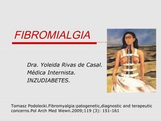 FIBROMIALGIA
Dra. Yoleida Rivas de Casal.
Médica Internista.
INZUDIABETES.

Tomasz Podolecki.Fibromyalgia:patogenetic,diagnostic and terapeutic
concerns.Pol Arch Med Wewn.2009;119 (3): 151-161

 