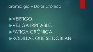 Fibromialgia – Dolor Crónico 
VERTIGO. 
VEJIGA IRRITABLE. 
FATIGA CRÓNICA. 
RODILLAS QUE SE DOBLAN. 
 