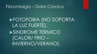 Fibromialgia – Dolor Crónico 
FOTOFOBIA (NO SOPORTA 
LA LUZ FUERTE). 
SINDROME TERMICO 
(CALOR/ FRIO – 
INVIERNO/VERANO). 
 