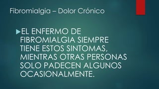 Fibromialgia – Dolor Crónico 
EL ENFERMO DE 
FIBROMIALGIA SIEMPRE 
TIENE ESTOS SINTOMAS, 
MIENTRAS OTRAS PERSONAS 
SOLO PADECEN ALGUNOS 
OCASIONALMENTE. 
 