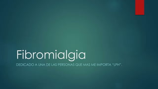 Fibromialgia 
DEDICADO A UNA DE LAS PERSONAS QUE MAS ME IMPORTA “LPH”. 
